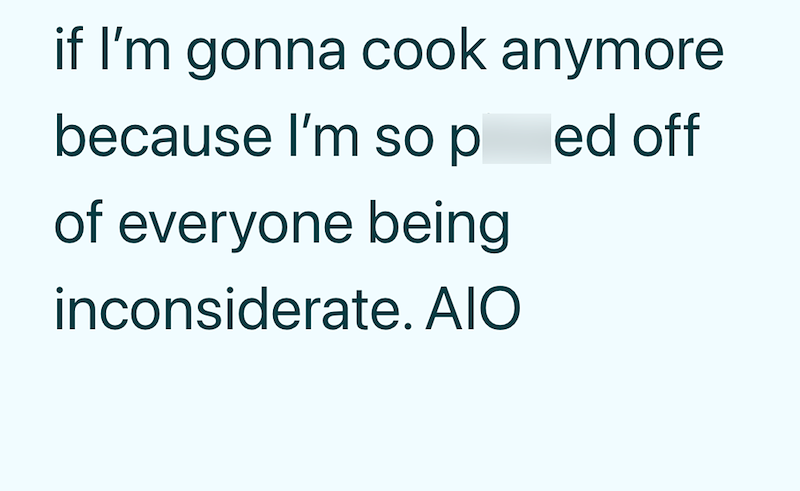if I'm gonna cook anymore because I'm so ped off of everyone being inconsiderate. AIO