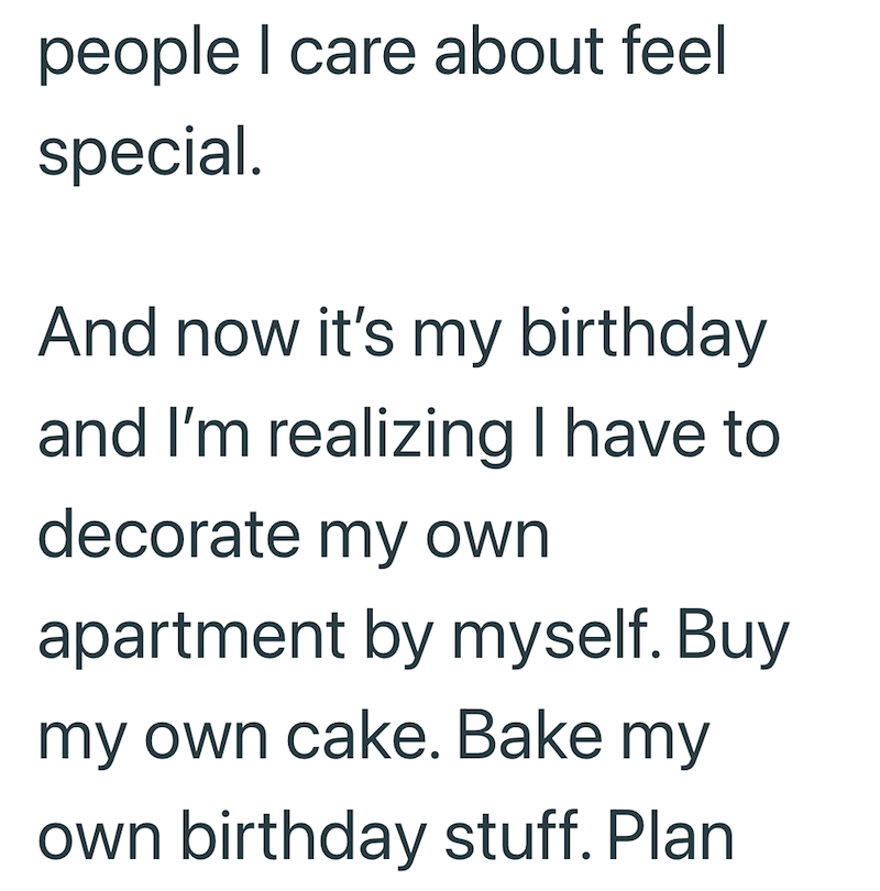 people I care about feel special. And now it's my birthday and I'm realizing I have to decorate my own apartment by myself. Buy my own cake. Bake my own birthday stuff. Plan