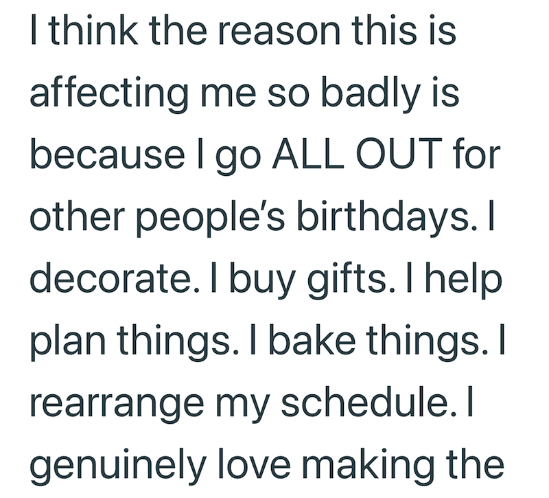 I think the reason this is affecting me so badly is because I go ALL OUT for other people's birthdays. I decorate. I buy gifts. I help plan things. I bake things. I rearrange my schedule. I genuinely love making the
