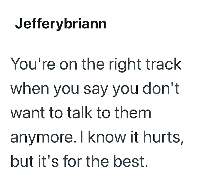 Jefferybriann You're on the right track when you say you don't want to talk to them anymore. I know it hurts, but it's for the best.