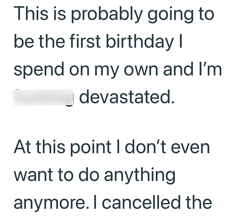 This is probably going to be the first birthday I spend on my own and I'm devastated. At this point I don't even want to do anything anymore. I cancelled the