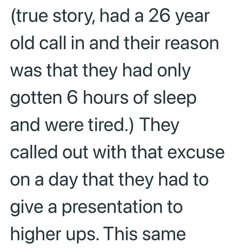 (true story, had a 26 year old call in and their reason was that they had only gotten 6 hours of sleep and were tired.) They called out with that excuse on a day that they had to give a presentation to higher ups. This same