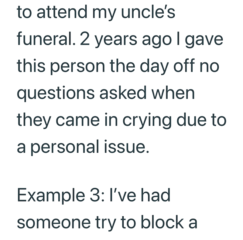 to attend my uncle's funeral. 2 years ago I gave this person the day off no questions asked when they came in crying due to a personal issue. Example 3: I've had someone try to block a