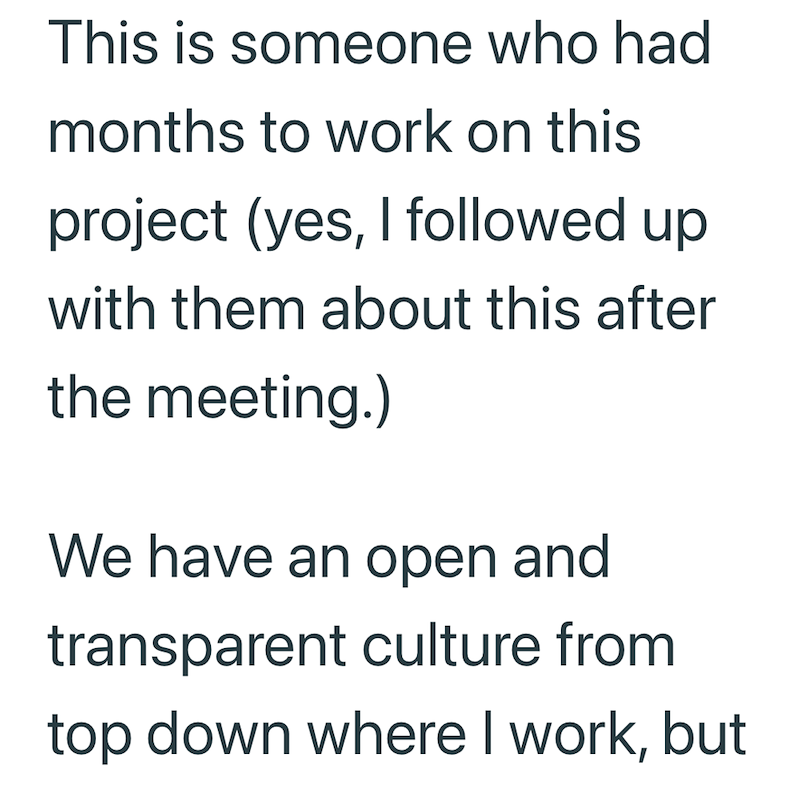 This is someone who had months to work on this project (yes, I followed up with them about this after the meeting.) We have an open and transparent culture from top down where I work, but