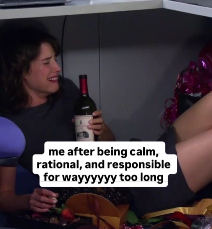 me after being calm, rational, and responsible for wayyyyyy too long