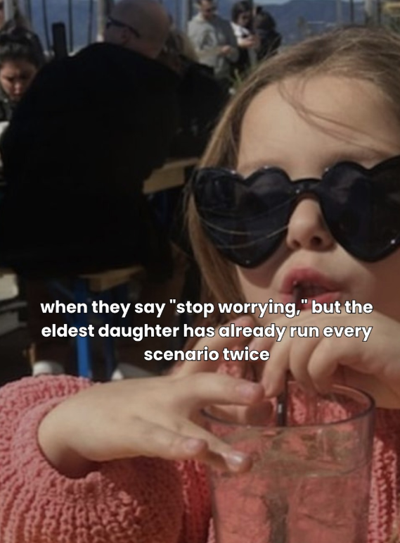 when they say "stop worrying," but the eldest daughter has already run every scenario twice