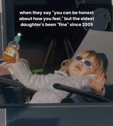 when they say "you can be honest about how you feel," but the eldest daughter's been "fine" since 2009