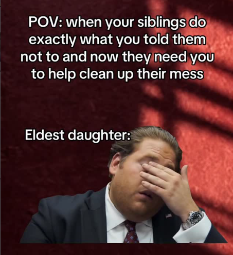 POV: when your siblings do exactly what you told them not to and now they need you to help clean up their mess Eldest daughter: