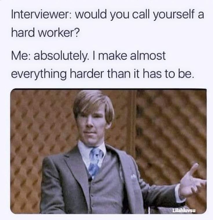 Interviewer: would you call yourself a hard worker? Me: absolutely. I make almost everything harder than it has to be. Lilahluvsu