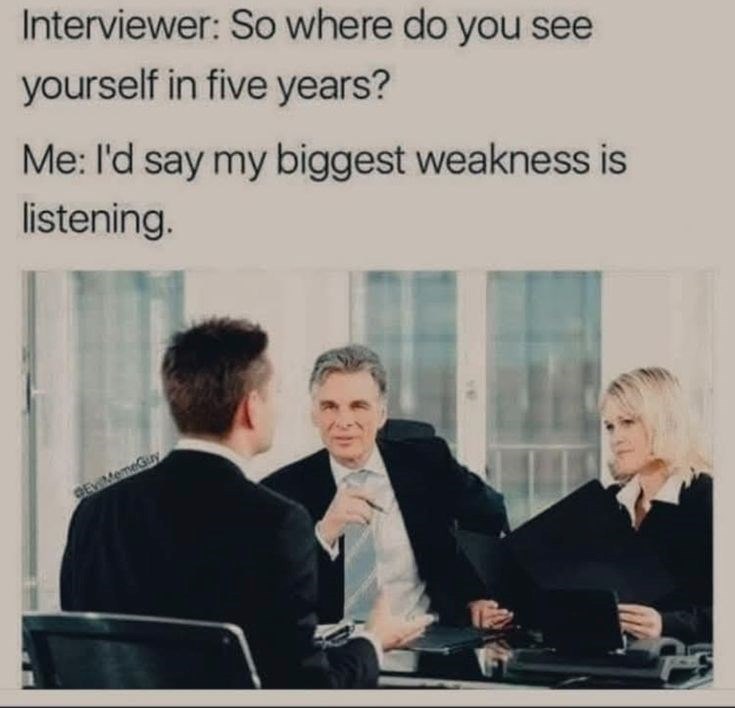 Interviewer: So where do you see yourself in five years? Me: I'd say my biggest weakness is listening. GEv MemeGuy