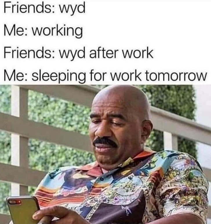 Friends: wyd Me: working Friends: wyd after work Me: sleeping for work tomorrow