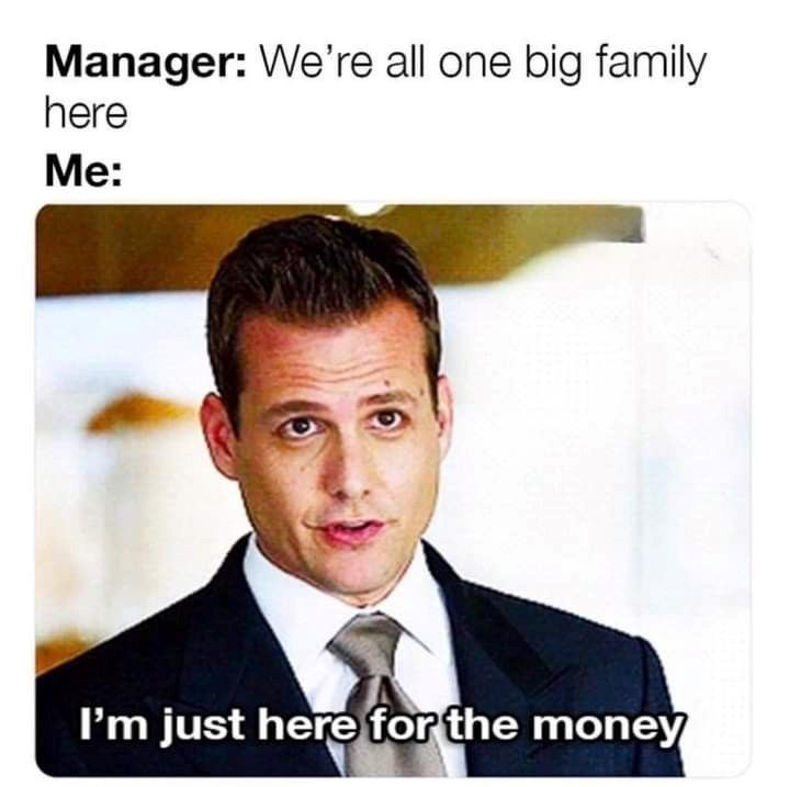 Manager: We're all one big family here Me: I'm just here for the money