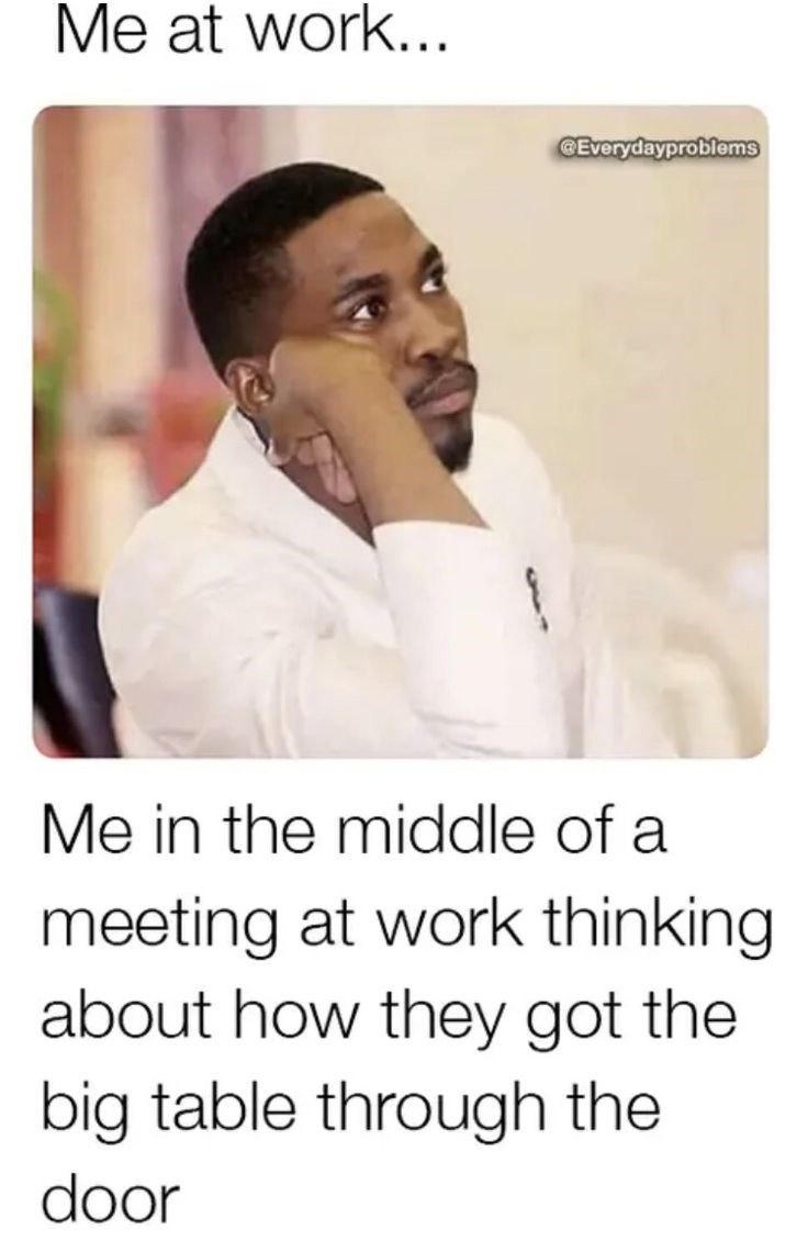 Me at work... @Everydayproblems Me in the middle of a meeting at work thinking about how they got the big table through the door