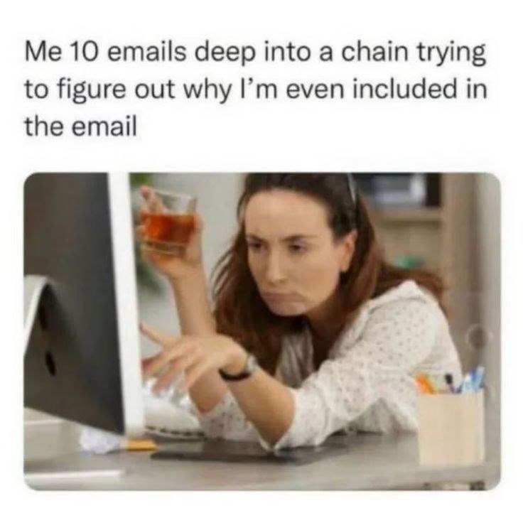 Me 10 emails deep into a chain trying to figure out why I'm even included in the email