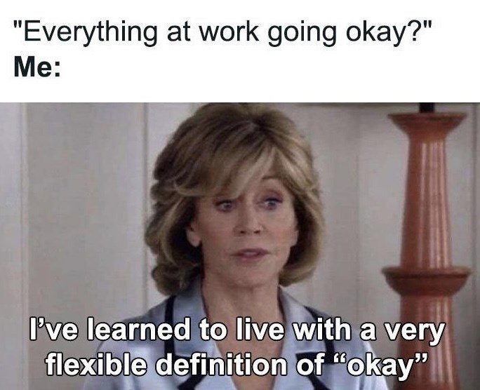 "Everything at work going okay?" Me: I've learned to live with a very flexible definition of "okay"