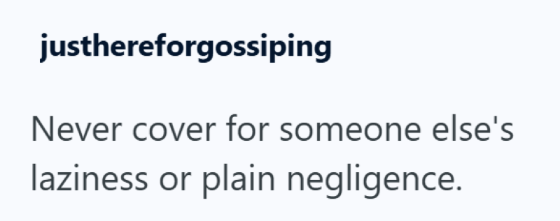 justhereforgossiping Never cover for someone else's laziness or plain negligence.