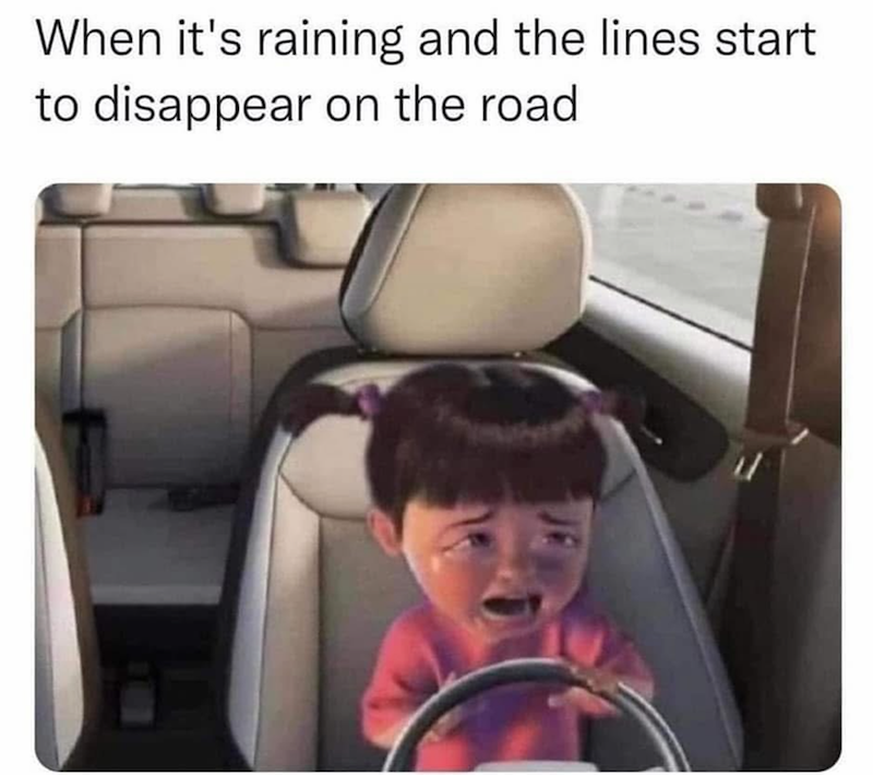 When it's raining and the lines start to disappear on the road