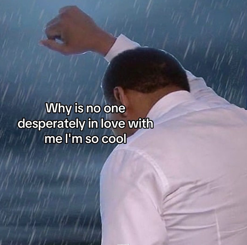 Why is no one desperately in love with me I'm so cool