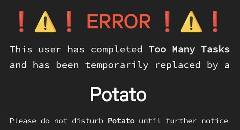 ! ! ! ERROR ! A ! This user has completed Too Many Tasks and has been temporarily replaced by a Potato Please do not disturb Potato until further notice