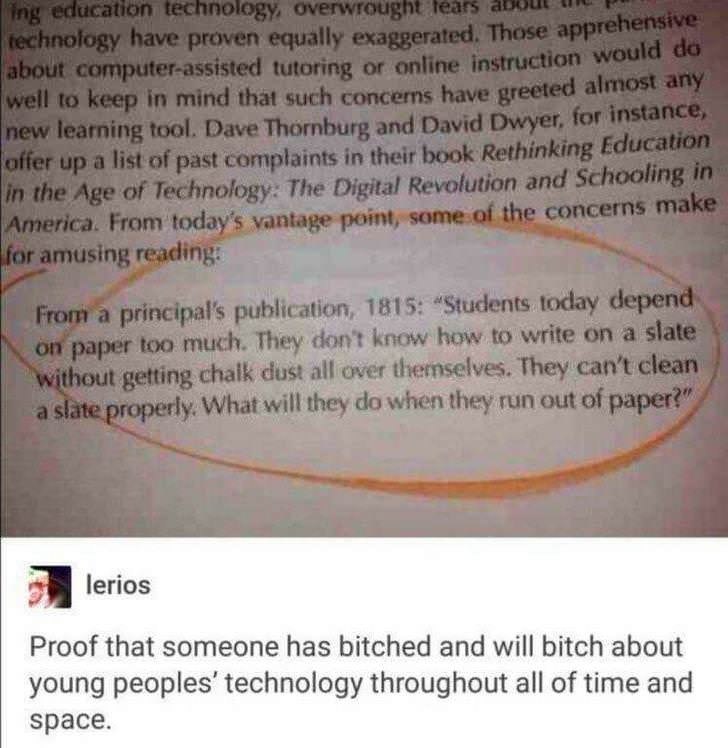 ing education technology, overwrought fears about technology have proven equally exaggerated. Those apprehensive about computer-assisted tutoring or online instruction would do well to keep in mind that such concerns have greeted almost any new learning tool. Dave Thornburg and David Dwyer, for instance, offer up a list of past complaints in their book Rethinking Education in the Age of Technology: The Digital Revolution and Schooling in America. From today's vantage point, some of the concerns