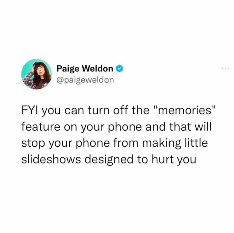 Paige Weldon @paigeweldon FYI you can turn off the "memories" feature on your phone and that will stop your phone from making little slideshows designed to hurt you