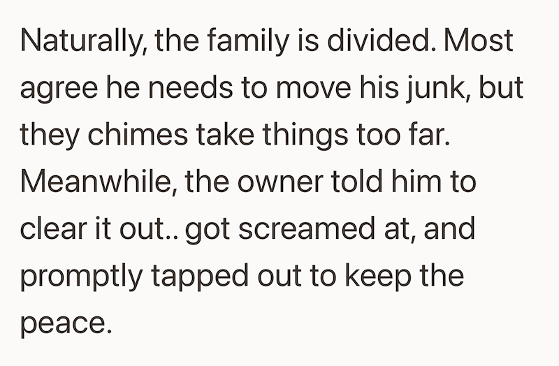 Naturally, the family is divided. Most agree he needs to move his junk, but they chimes take things too far. Meanwhile, the owner told him to clear it out.. got screamed at, and promptly tapped out to keep the peace.