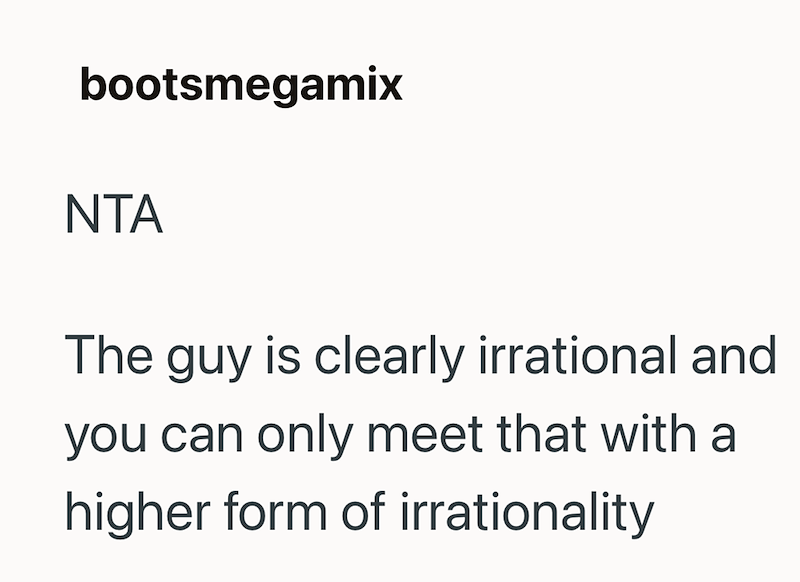bootsmegamix NTA The guy is clearly irrational and you can only meet that with a higher form of irrationality