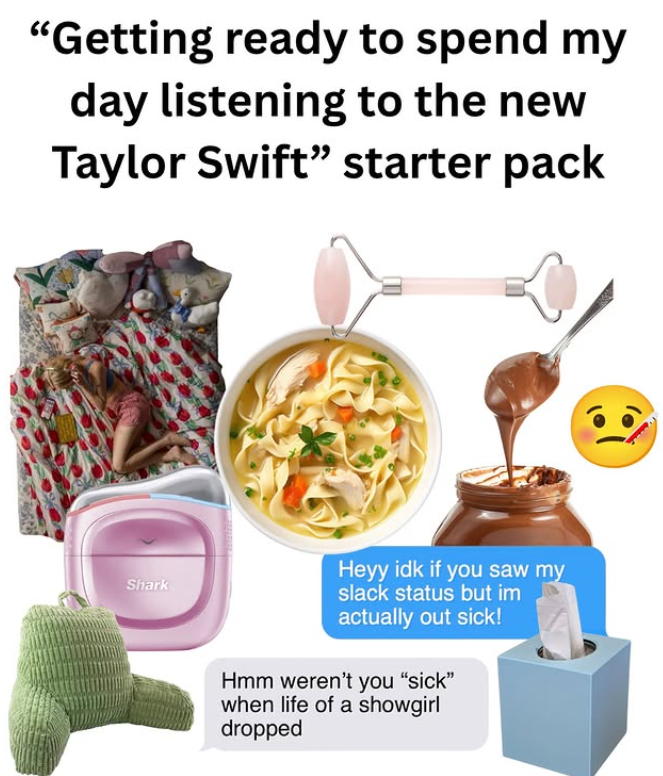 "Getting ready to spend my day listening to the new Taylor Swift" starter pack Shark Heyy idk if you saw my slack status but im actually out sick! Hmm weren't you "sick" when life of a showgirl dropped