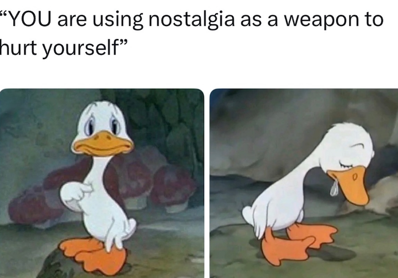 "YOU are using nostalgia as a weapon to hurt yourself"