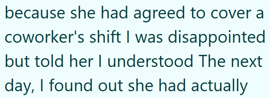 because she had agreed to cover a coworker's shift I was disappointed but told her I understood The next day, I found out she had actually