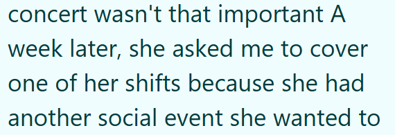 concert wasn't that important A week later, she asked me to cover one of her shifts because she had another social event she wanted to