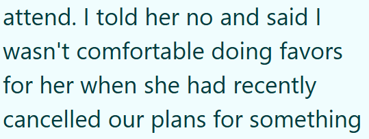 attend. I told her no and said I wasn't comfortable doing favors for her when she had recently cancelled our plans for something