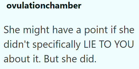 ovulationchamber She might have a point if she didn't specifically LIE TO YOU about it. But she did.