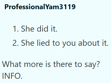 Professional Yam3119 1. She did it. 2. She lied to you about it. What more is there to say? INFO.