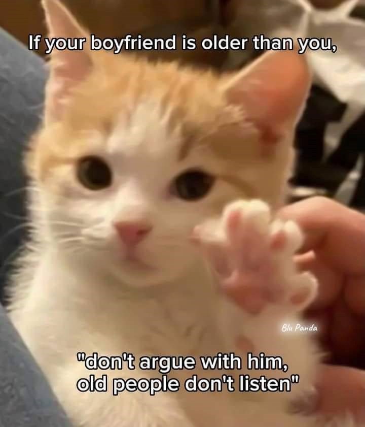 If your boyfriend is older than you, Blu Panda "don't argue with him, old people don't listen"