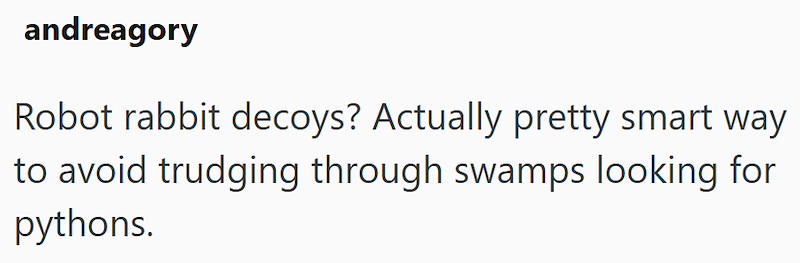 andreagory Robot rabbit decoys? Actually pretty smart way to avoid trudging through swamps looking for pythons.