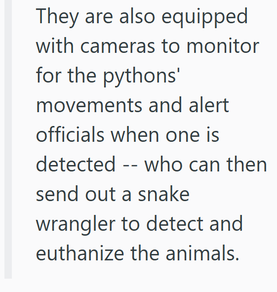 They are also equipped with cameras to monitor for the pythons' movements and alert officials when one is detected - who can then send out a snake wrangler to detect and euthanize the animals.
