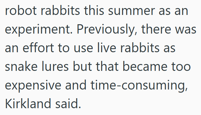 robot rabbits this summer as an experiment. Previously, there was an effort to use live rabbits as snake lures but that became too expensive and time-consuming, Kirkland said.
