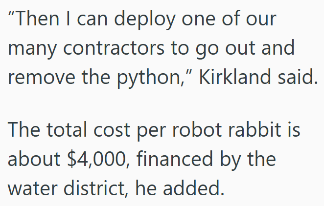 "Then I can deploy one of our many contractors to go out and remove the python," Kirkland said. The total cost per robot rabbit is about $4,000, financed by the water district, he added.