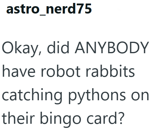 astro_nerd75 Okay, did ANYBODY have robot rabbits catching pythons on their bingo card?