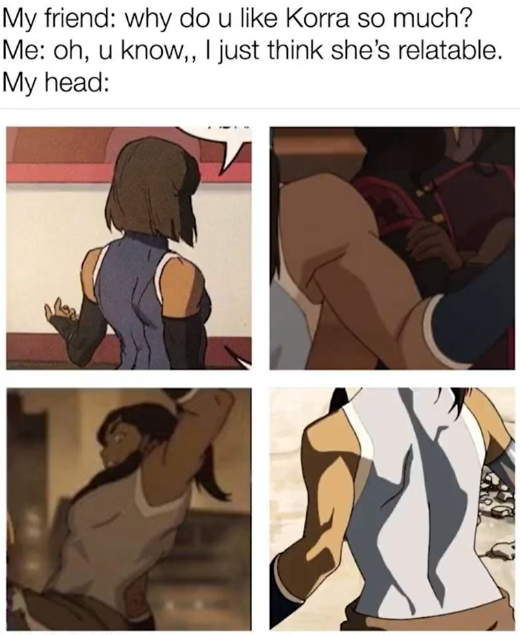 My friend: why do u like Korra so much? Me: oh, u know,, I just think she's relatable. My head: