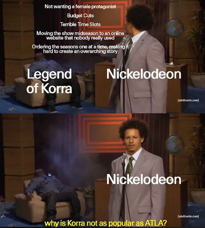 Not wanting a female protagonist Budget Cuts Terrible Time Slots Moving the show midseason to an online website that nobody really used Ordering the seasons one at a time, making it hard to create an overarching story Legend of Korra Nickelodeon [adultswim.com] Nickelodeon why is Korra not as popular as ATLA? [adultswim.com]