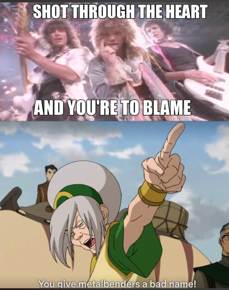 SHOT THROUGH THE HEART AND YOU'RE TO BLAME You give metalbenders a bad name!