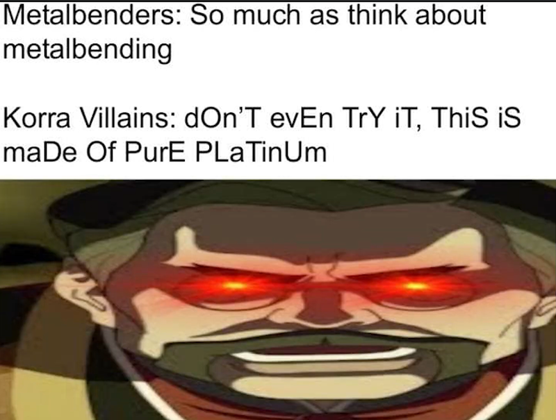 Metalbenders: So much as think about metalbending Korra Villains: don'T evEn TrY IT, This is maDe Of PurE PLaTin Um