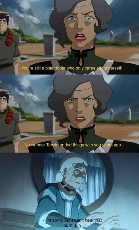 -You're still a bitter loner who only cares about herself! - No wonder Tenzin ended things with you years ago. I'm sorry, but I can't heal that burn, Lin