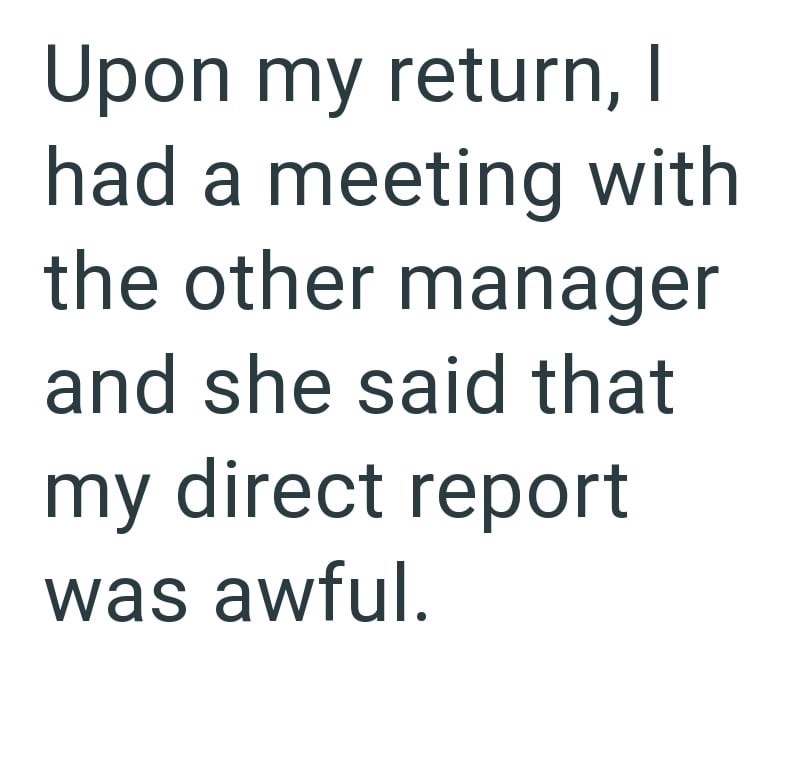 Upon my return, I had a meeting with the other manager and she said that my direct report was awful.