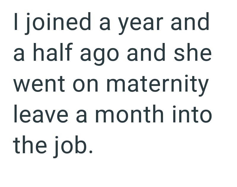 I joined a year and a half ago and she went on maternity leave a month into the job.