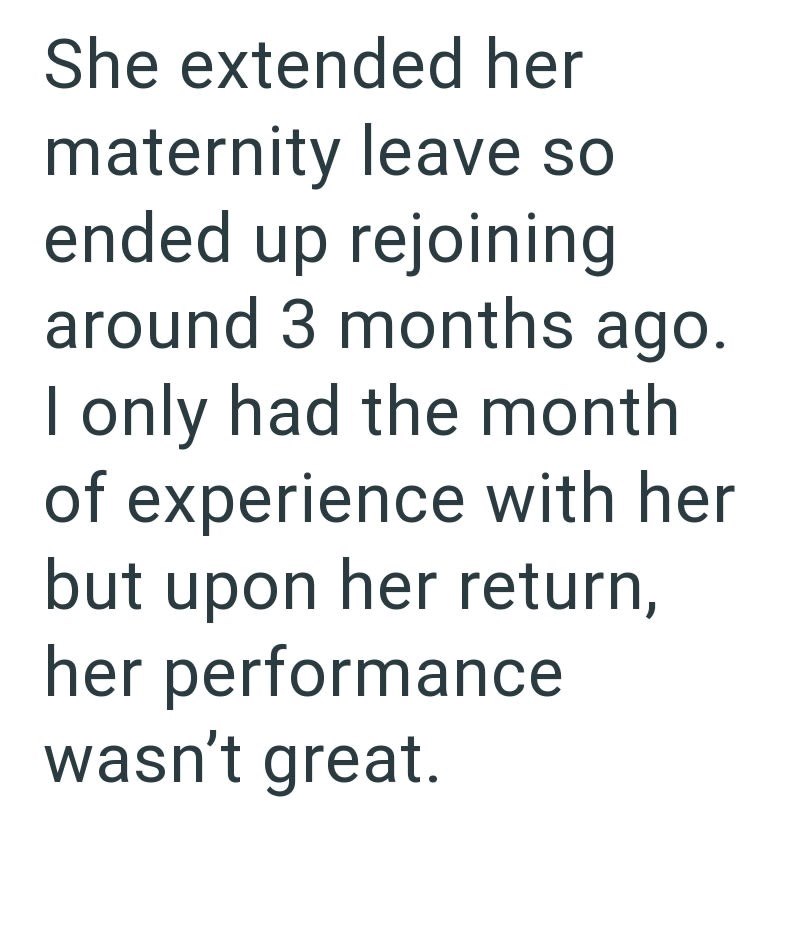 She extended her maternity leave so ended up rejoining around 3 months ago. I only had the month of experience with her. but upon her return, her performance wasn't great.