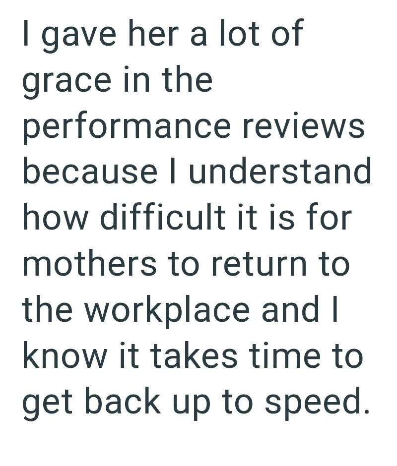 I gave her a lot of grace in the performance reviews because I understand how difficult it is for mothers to return to the workplace and I know it takes time to get back up to speed.