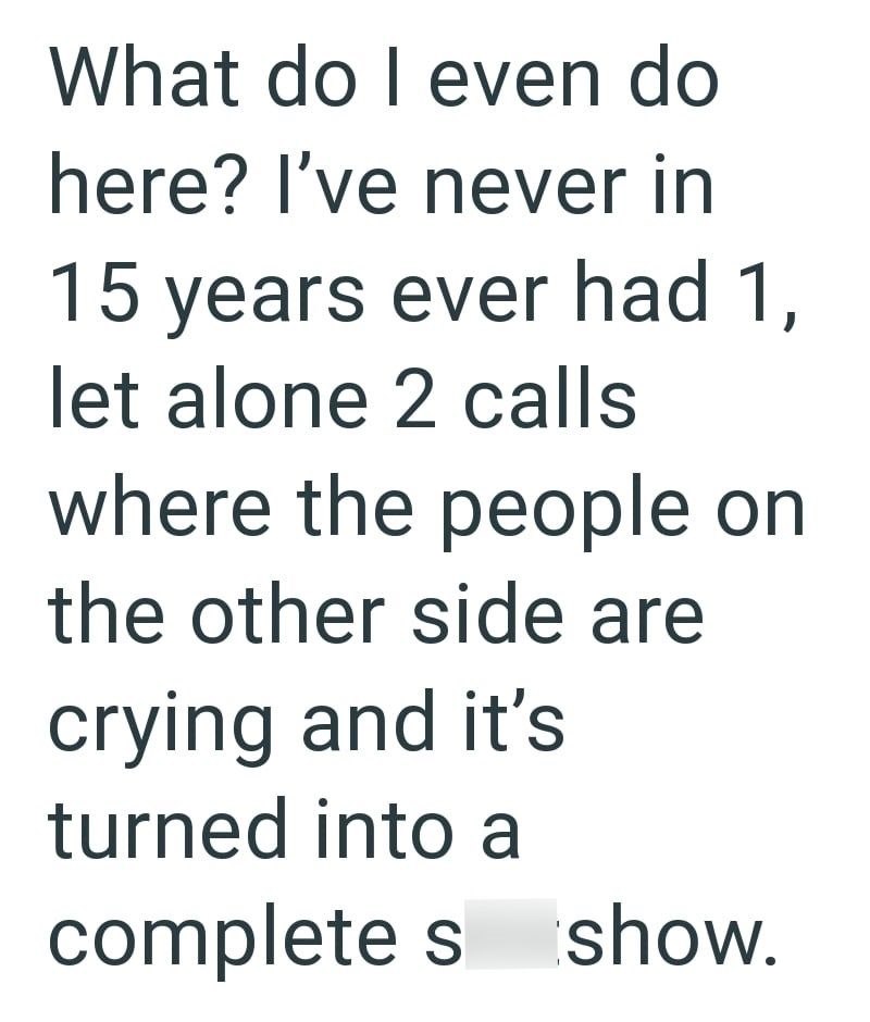 What do I even do here? I've never in 15 years ever had 1, let alone 2 calls where the people on the other side are crying and it's turned into a complete s show.